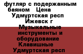 футляр с подержанным баяном › Цена ­ 3 000 - Удмуртская респ., Ижевск г. Музыкальные инструменты и оборудование » Клавишные   . Удмуртская респ.